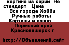 картина из серии- Не стандарт › Цена ­ 19 000 - Все города Хобби. Ручные работы » Картины и панно   . Пермский край,Красновишерск г.